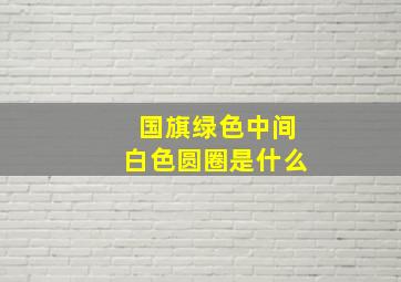 国旗绿色中间白色圆圈是什么