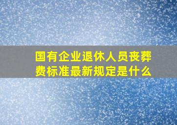 国有企业退休人员丧葬费标准最新规定是什么