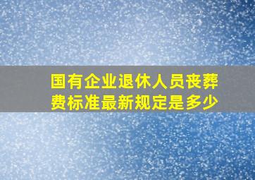 国有企业退休人员丧葬费标准最新规定是多少