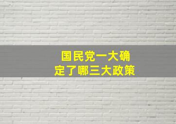 国民党一大确定了哪三大政策