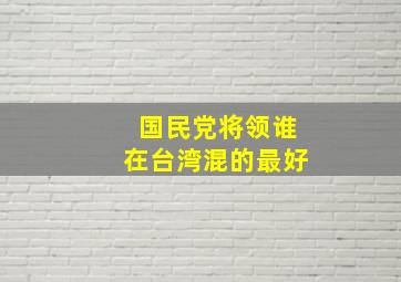 国民党将领谁在台湾混的最好