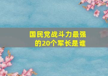 国民党战斗力最强的20个军长是谁