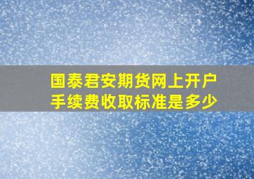 国泰君安期货网上开户手续费收取标准是多少