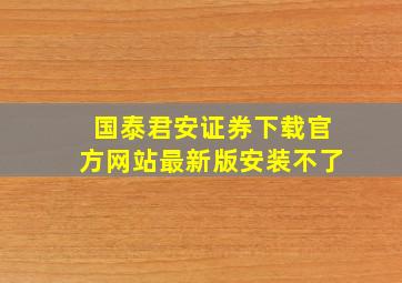 国泰君安证券下载官方网站最新版安装不了