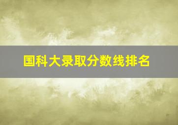 国科大录取分数线排名