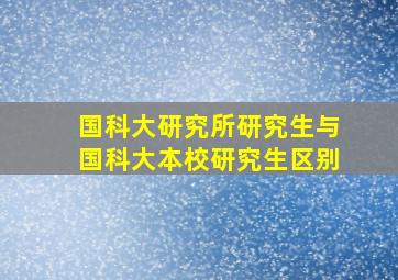 国科大研究所研究生与国科大本校研究生区别