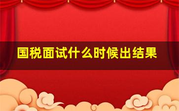 国税面试什么时候出结果