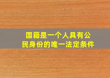 国籍是一个人具有公民身份的唯一法定条件