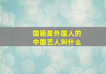 国籍是外国人的中国艺人叫什么