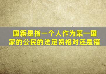 国籍是指一个人作为某一国家的公民的法定资格对还是错