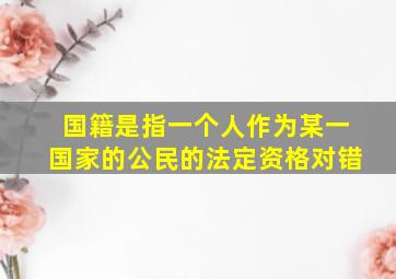 国籍是指一个人作为某一国家的公民的法定资格对错