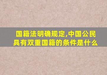 国籍法明确规定,中国公民具有双重国籍的条件是什么