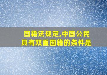 国籍法规定,中国公民具有双重国籍的条件是