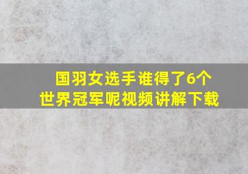 国羽女选手谁得了6个世界冠军呢视频讲解下载