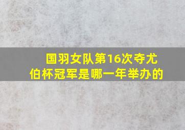 国羽女队第16次夺尤伯杯冠军是哪一年举办的