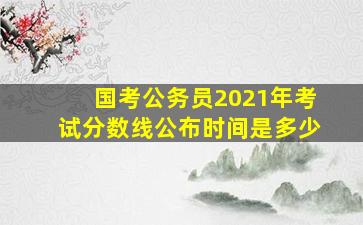 国考公务员2021年考试分数线公布时间是多少