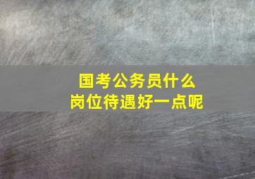 国考公务员什么岗位待遇好一点呢