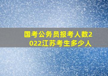 国考公务员报考人数2022江苏考生多少人