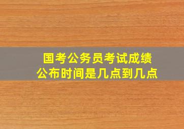 国考公务员考试成绩公布时间是几点到几点