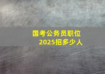 国考公务员职位2025招多少人