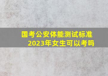 国考公安体能测试标准2023年女生可以考吗