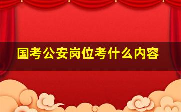 国考公安岗位考什么内容