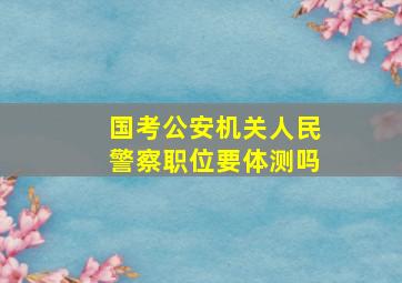 国考公安机关人民警察职位要体测吗