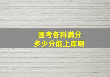 国考各科满分多少分能上岸啊