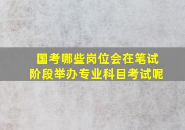 国考哪些岗位会在笔试阶段举办专业科目考试呢