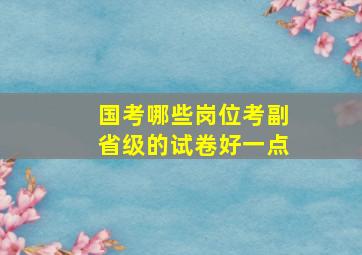 国考哪些岗位考副省级的试卷好一点