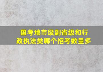 国考地市级副省级和行政执法类哪个招考数量多