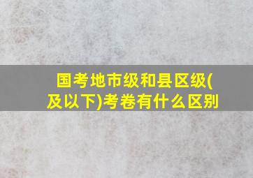 国考地市级和县区级(及以下)考卷有什么区别