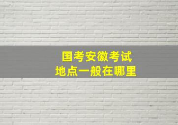 国考安徽考试地点一般在哪里