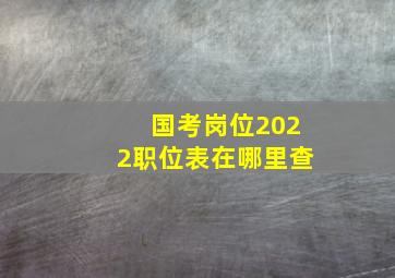 国考岗位2022职位表在哪里查