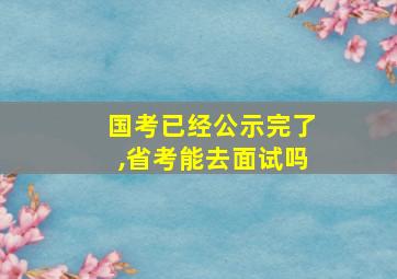 国考已经公示完了,省考能去面试吗