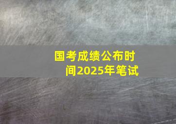 国考成绩公布时间2025年笔试