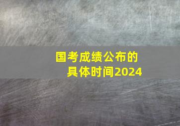 国考成绩公布的具体时间2024