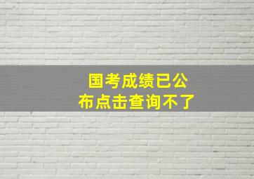 国考成绩已公布点击查询不了