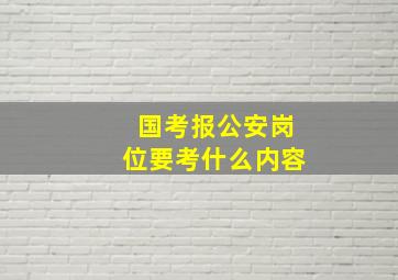 国考报公安岗位要考什么内容