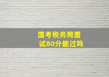 国考税务局面试80分能过吗