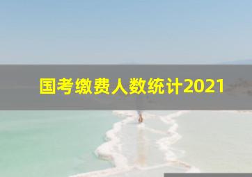 国考缴费人数统计2021