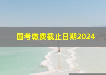 国考缴费截止日期2024