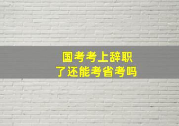 国考考上辞职了还能考省考吗