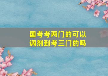 国考考两门的可以调剂到考三门的吗