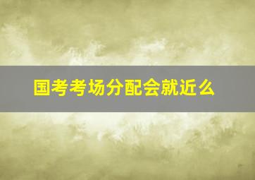 国考考场分配会就近么