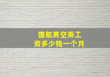 国航男空乘工资多少钱一个月