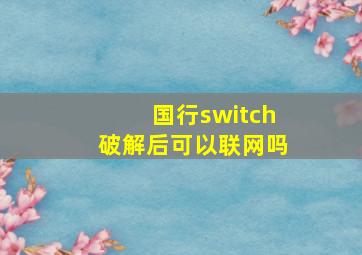 国行switch破解后可以联网吗