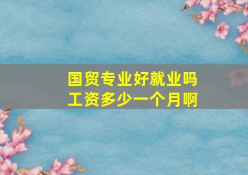 国贸专业好就业吗工资多少一个月啊