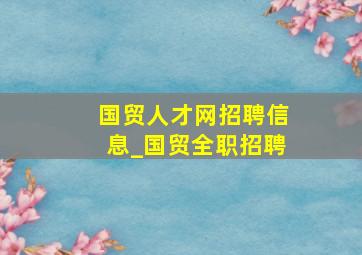 国贸人才网招聘信息_国贸全职招聘