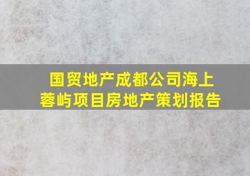 国贸地产成都公司海上蓉屿项目房地产策划报告